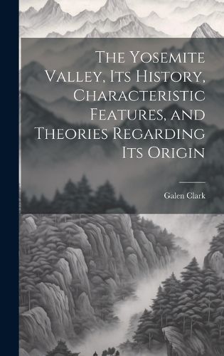 Cover image for The Yosemite Valley, its History, Characteristic Features, and Theories Regarding its Origin