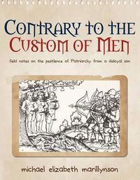 Cover image for Contrary to the Custom of Men: Field Notes on the Pestilence of Patriarchy from a Disloyal Son