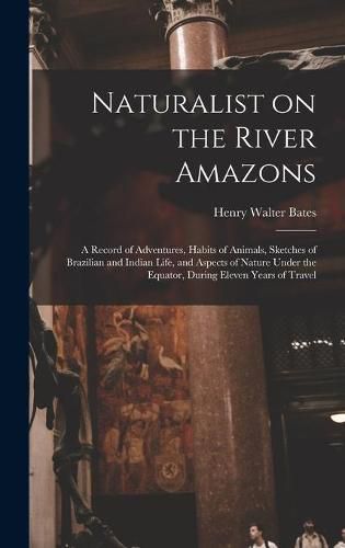 Cover image for Naturalist on the River Amazons: a Record of Adventures, Habits of Animals, Sketches of Brazilian and Indian Life, and Aspects of Nature Under the Equator, During Eleven Years of Travel