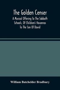 Cover image for The Golden Censer: A Musical Offering To The Sabbath Schools, Of Children'S Hosannas To The Son Of David