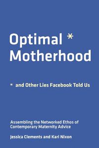 Cover image for Optimal Motherhood and Other Lies Facebook Told Us: Assembling the Networked Ethos of Contemporary Maternity Advice