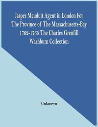 Cover image for Jasper Mauduit Agent In London For The Province Of The Massachusetts-Bay 1762-1765; The Charles Grenfill Washburn Collection