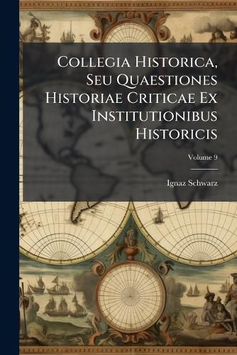 Cover image for Collegia Historica, Seu Quaestiones Historiae Criticae Ex Institutionibus Historicis: In Ordine Ad Dilucidandas Praecipuas Quasque Difficultates Extractae: Atque Accommoda Methodo Pro Studio Academico, Praesertim Catholico, Propositae, Volume 9...