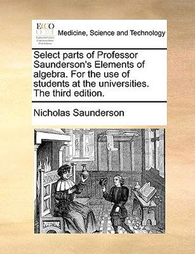 Cover image for Select Parts of Professor Saunderson's Elements of Algebra. for the Use of Students at the Universities. the Third Edition.