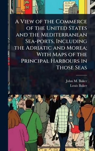 Cover image for A View of the Commerce of the United States and the Mediterranean Sea-ports, Including the Adriatic and Morea; With Maps of the Principal Harbours in Those Seas