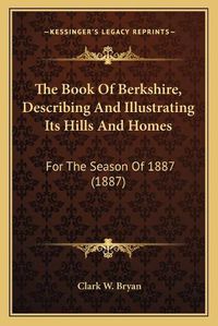 Cover image for The Book of Berkshire, Describing and Illustrating Its Hills and Homes: For the Season of 1887 (1887)