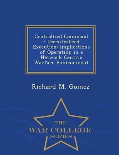 Cover image for Centralized Command - Decentralized Execution: Implications of Operating in a Network Centric Warfare Environment - War College Series