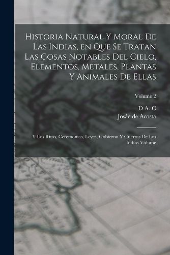 Cover image for Historia natural y moral de las Indias, en que se tratan las cosas notables del cielo, elementos, metales, plantas y animales de ellas; y los ritos, ceremonias, leyes, gobierno y guerras de los Indios Volume; Volume 2
