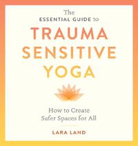 Cover image for The Essential Guide to Trauma Sensitive Yoga: How to Create Safer Spaces for All