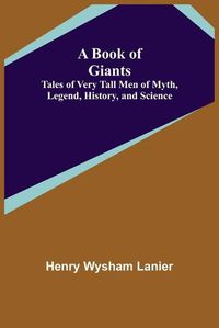 Cover image for A Book of Giants: Tales of Very Tall Men of Myth, Legend, History, and Science.