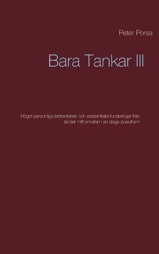 Bara Tankar III: Hoegst personliga betraktelser och existentiella funderingar fran landet mitt emellan i en slags poesiform