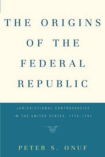 Cover image for The Origins of the Federal Republic: Jurisdictional Controversies in the United States, 1775-1787