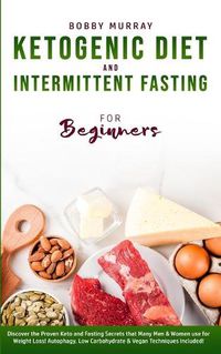 Cover image for Ketogenic Diet and Intermittent Fasting for Beginners: Discover the Proven Keto and Fasting Secrets that Many Men & Women use for Weight Loss! Autophagy, Low Carbohydrate & Vegan Techniques Included!