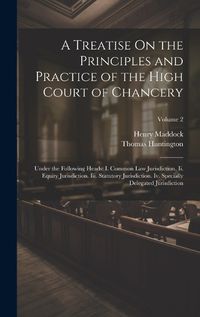 Cover image for A Treatise On the Principles and Practice of the High Court of Chancery