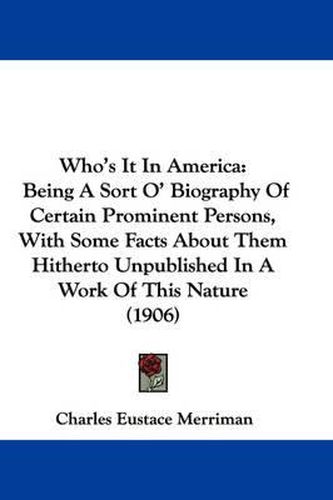 Cover image for Who's It in America: Being a Sort O' Biography of Certain Prominent Persons, with Some Facts about Them Hitherto Unpublished in a Work of This Nature (1906)