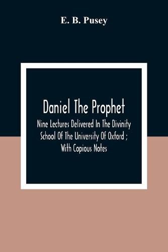 Daniel The Prophet: Nine Lectures Delivered In The Divinity School Of The University Of Oxford; With Copious Notes