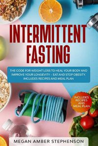 Cover image for Intermittent Fasting: The Code of Weight Loss to Heal Your Body and Improve Your Longevity - Eat and Stop Obesity. Includes Recipes and Meal Plan.
