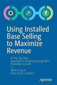 Cover image for Using Installed Base Selling to Maximize Revenue: A Step-by-Step Approach to Achieving Long-Term Profitable Growth