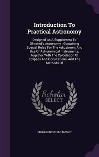 Introduction to Practical Astronomy: Designed as a Supplement to Olmsted's Astronomy: Containing Special Rules for the Adjustment and Use of Astronomical Instruments, Together with the Calculation of Eclipses and Occultations, and the Methods of