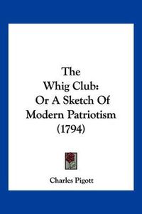 Cover image for The Whig Club: Or a Sketch of Modern Patriotism (1794)