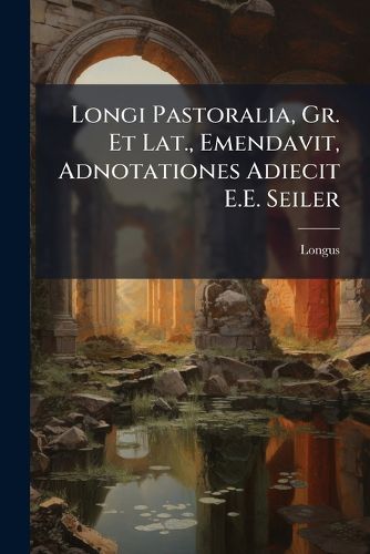 Cover image for Longi Pastoralia, Gr. Et Lat., Emendavit, Adnotationes Adiecit E.E. Seiler