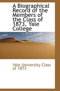 Cover image for A Biographical Record of the Members of the Class of 1873, Yale College