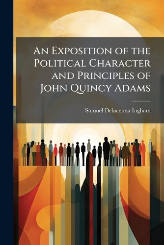 Cover image for An Exposition of the Political Character and Principles of John Quincy Adams