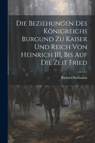 Cover image for Die Beziehungen des Koenigreichs Burgund zu Kaiser und Reich von Heinrich III, Bis auf die Zeit Fried