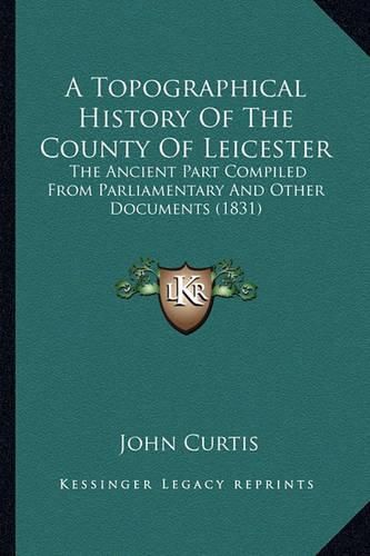 A Topographical History of the County of Leicester: The Ancient Part Compiled from Parliamentary and Other Documents (1831)