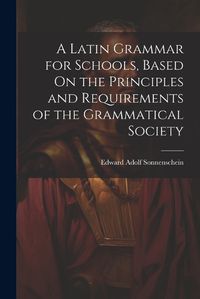 Cover image for A Latin Grammar for Schools, Based On the Principles and Requirements of the Grammatical Society