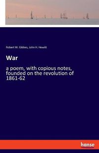 Cover image for War: a poem, with copious notes, founded on the revolution of 1861-62