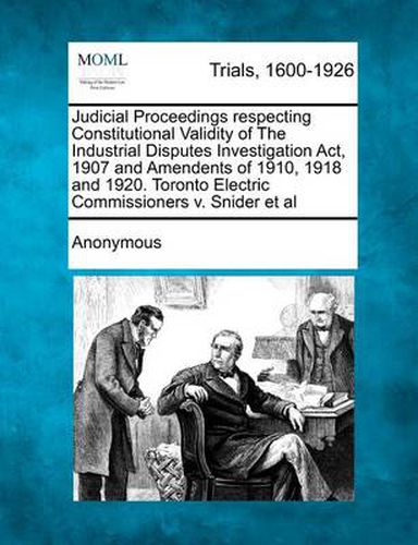Cover image for Judicial Proceedings Respecting Constitutional Validity of the Industrial Disputes Investigation ACT, 1907 and Amendents of 1910, 1918 and 1920. Toronto Electric Commissioners V. Snider et al