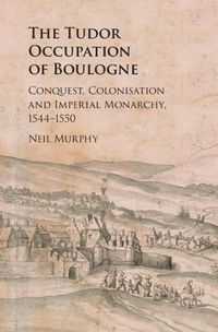 Cover image for The Tudor Occupation of Boulogne: Conquest, Colonisation and Imperial Monarchy, 1544-1550
