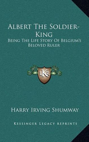 Albert the Soldier-King: Being the Life Story of Belgium's Beloved Ruler