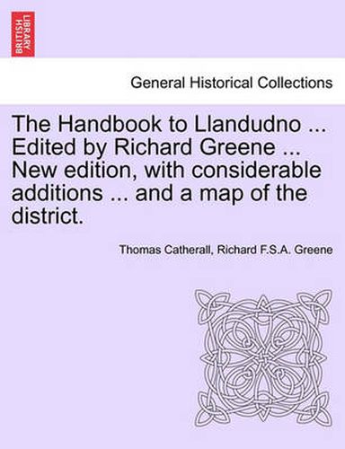 Cover image for The Handbook to Llandudno ... Edited by Richard Greene ... New Edition, with Considerable Additions ... and a Map of the District.