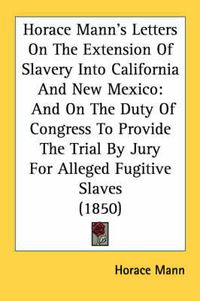 Cover image for Horace Mann's Letters on the Extension of Slavery Into California and New Mexico: And on the Duty of Congress to Provide the Trial by Jury for Alleged Fugitive Slaves (1850)