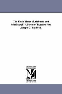 Cover image for The Flush Times of Alabama and Mississippi: A Series of Sketches / by Joseph G. Baldwin.