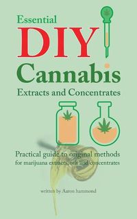 Cover image for Essential DIY Cannabis Extracts and Concentrates: Practical guide to original methods for marijuana extracts, oils and concentrates