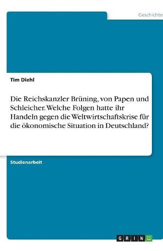 Cover image for Die Reichskanzler Bruning, von Papen und Schleicher. Welche Folgen hatte ihr Handeln gegen die Weltwirtschaftskrise fur die oekonomische Situation in Deutschland?