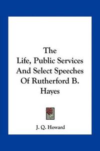 Cover image for The Life, Public Services and Select Speeches of Rutherford B. Hayes