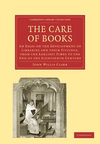 Cover image for The Care of Books: An Essay on the Development of Libraries and their Fittings, from the Earliest Times to the End of the Eighteenth Century