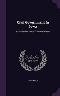 Cover image for Civil Government in Iowa: An Outline for Use in Common Schools