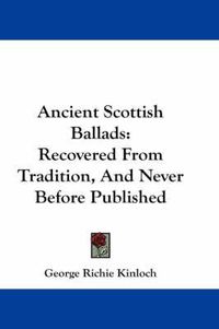 Cover image for Ancient Scottish Ballads: Recovered from Tradition, and Never Before Published