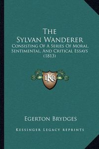 Cover image for The Sylvan Wanderer: Consisting of a Series of Moral, Sentimental, and Critical Essays (1813)