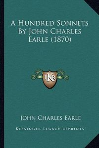 Cover image for A Hundred Sonnets by John Charles Earle (1870)