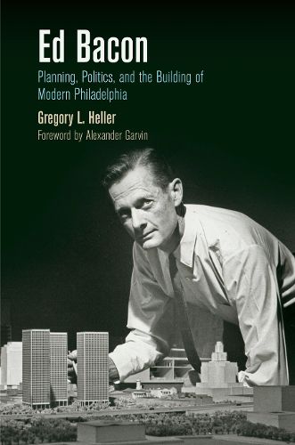 Cover image for Ed Bacon: Planning, Politics, and the Building of Modern Philadelphia