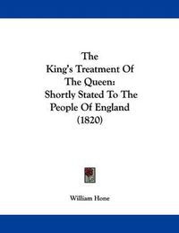 Cover image for The King's Treatment of the Queen: Shortly Stated to the People of England (1820)