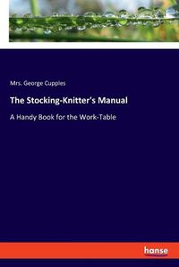 Cover image for The Stocking-Knitter's Manual: A Handy Book for the Work-Table