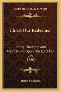 Cover image for Christ Our Redeemer: Being Thoughts and Meditations Upon Our Lordacentsa -A Centss Life (1880)