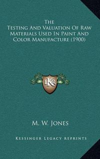 Cover image for The Testing and Valuation of Raw Materials Used in Paint and Color Manufacture (1900)